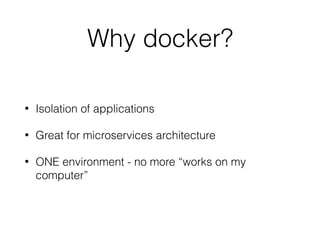 Why docker?
• Isolation of applications
• Great for microservices architecture
• ONE environment - no more “works on my
computer”
 