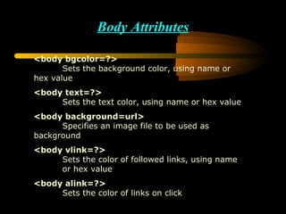 Body Attributes <body bgcolor=?> Sets the background color, using name or  hex value <body text=?> Sets the text color, using name or hex value <body background=url> Specifies an image file to be used as  background  <body vlink=?> Sets the color of followed links, using name  or hex   value <body alink=?> Sets the color of links on click 