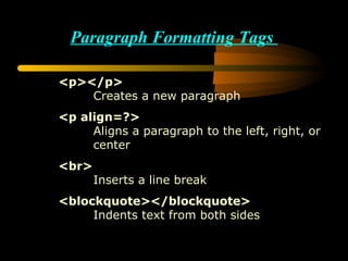 Paragraph Formatting Tags  <p></p> Creates a new paragraph <p align=?> Aligns a paragraph to the left, right, or  center <br> Inserts a line break <blockquote></blockquote>   Indents text from both sides 