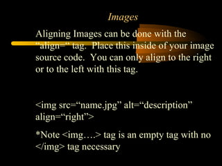 Images Aligning Images can be done with the “align=“ tag.  Place this inside of your image source code.  You can only align to the right or to the left with this tag. <img src=“name.jpg” alt=“description” align=“right”> *Note <img….> tag is an empty tag with no </img> tag necessary 