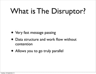 What is The Disruptor?

                  • Very fast message passing
                  • Data structure and work ﬂow without
                           contention
                  • Allows you to go truly parallel


Tuesday, 25 September 12
 