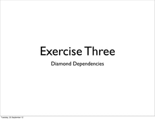 Exercise Three
                             Diamond Dependencies




Tuesday, 25 September 12
 