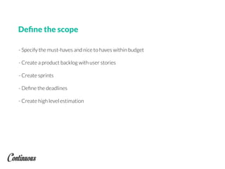 - Specify the must-haves and nice to haves within budget
- Create a product backlog with user stories
- Create sprints
- Deﬁne the deadlines
- Create high level estimation
Deﬁne the scope
 