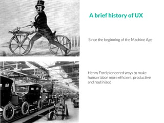 A brief history of UX
Since the beginning of the Machine Age
Henry Ford pioneered ways to make
human labor more efﬁcient, productive
and routinized
 