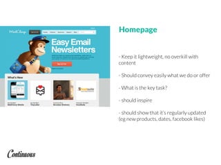 - Keep it lightweight, no overkill with
content
- Should convey easily what we do or offer
- What is the key task?
- should inspire
- should show that it’s regularly updated
(eg new products, dates, facebook likes)
Homepage
 