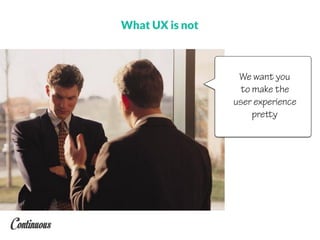 We want you
to make the
user experience
pretty
What UX is not
 