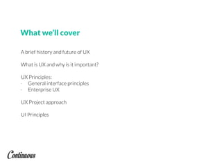 What we’ll cover
A brief history and future of UX
What is UX and why is it important?
UX Principles:
- General interface principles
- Enterprise UX
UX Project approach
UI Principles
 