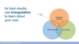 for best results, 
use triangulation 
to learn about 
your user 
Qualitative 
research 
A/B test results Survey data 
APPARENT 
TRUTH 
User-centered design | @rebeccadestello 
 