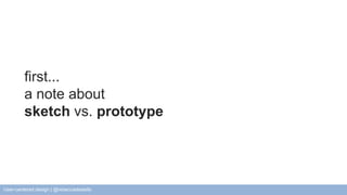 first... 
a note about 
sketch vs. prototype 
User-centered design | @rebeccadestello 
 