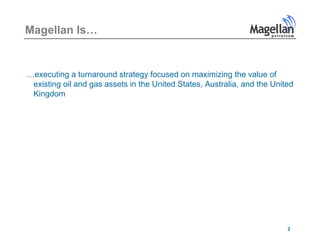 Magellan Is…


…executing a turnaround strategy focused on maximizing the value of
 existing oil and gas assets in the United States, Australia, and the United
 Kingdom




                                                                          2
 