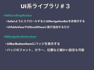 • UIBarButtonItemにバッジを表示する
• バッジのフォント、カラー、位置など細かい設定も可能
UI系ライブラリ＃３
•AMScrollingNavbar
• SafariようにスクロールするとUINavigationBarを非表示する
• UITableViewやUIScrollViewに数行追加するだけ
•BBBadgeBarButtonItem
 