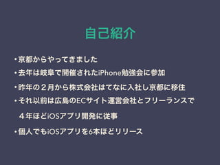 自己紹介
• 京都からやってきました
• 去年は岐阜で開催されたiPhone勉強会に参加
• 昨年の２月から株式会社はてなに入社し京都に移住
• それ以前は広島のECサイト運営会社とフリーランスで
４年ほどiOSアプリ開発に従事
• 個人でもiOSアプリを6本ほどリリース
 