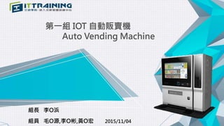 第一組 IOT 自動販賣機
Auto Vending Machine
組長 李O浜
組員 毛O源,李O彬,黃O宏 2015/11/04
 