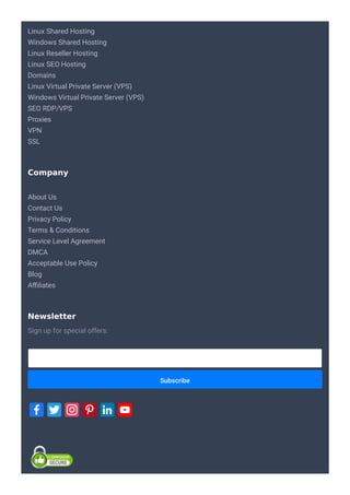 Linux Shared Hosting
Windows Shared Hosting
Linux Reseller Hosting
Linux SEO Hosting
Domains
Linux Virtual Private Server (VPS)
Windows Virtual Private Server (VPS)
SEO RDP/VPS
Proxies
VPN
SSL
About Us
Contact Us
Privacy Policy
Terms & Conditions
Service Level Agreement
DMCA
Acceptable Use Policy
Blog
Aﬃliates
Company
Subscribe
Sign up for special offers:
Newsletter
 