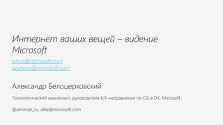 Александр Белоцерковский
Технологический евангелист, руководитель IoT-направления по CIS в DX, Microsoft
@ahriman_ru, albe@microsoft.com
Интернет ваших вещей – видение
Microsoft
iotrus@microsoft.com
azurerus@microsoft.com
 