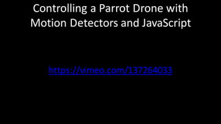 Controlling	a	Parrot	Drone	with	
Motion	Detectors	and	JavaScript
https://vimeo.com/137264033
 