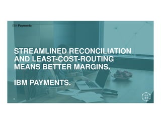 STREAMLINED RECONCILIATION
AND LEAST-COST-ROUTINGAND LEAST-COST-ROUTING
MEANS BETTER MARGINS.
IBM PAYMENTS.
8
 