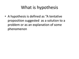 What is hypothesis
• A hypothesis is defined as “A tentative
proposition suggested as a solution to a
problem or as an explanation of some
phenomenon
 