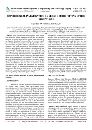 International Research Journal of Engineering and Technology (IRJET) e-ISSN: 2395-0056
Volume: 06 Issue: 05 | May 2019 www.irjet.net p-ISSN: 2395-0072
© 2019, IRJET | Impact Factor value: 7.211 | ISO 9001:2008 Certified Journal | Page 2028
EXPERIMENTAL INVESTIGATION ON SEISMIC RETROFITTING OF RCC
STRUCTURES
Jansi Rani K1, Subathra.S2, Sekar. A3
1Post Graduate Student, Structural Engineering, New prince Bhavani College of Engg & Tech, Tamil Nadu, India
2Asst professor, Dept of Civil Engg, New prince Bhavani College of Engg & Tech, Tamil Nadu, India
3Head of Department, Dept of Civil Engg, New prince Bhavani College of Engg & Tech, Tamil Nadu, India
---------------------------------------------------------------------***----------------------------------------------------------------------
Abstract - Beam-column joints are recognized as the critical
and vulnerable zone of a Reinforced Concrete (RC) moment
resisting structure subjected to seismic loads. During an
earthquake, the global response of the structure is mainly
governed by the behavior of the joints. If the joints behave in a
ductile manner, the global behavior generally will be ductile,
whereas if the joints behave in a brittle fashion then the
structure will display a brittle behavior. The joints of old and
non-seismically detailed structures are more vulnerable and
behave poorly under theearthquakescomparedtothejointsof
new and seismically detailed structures. Therefore, the joints
of such old structures require retrofitting in order to deliver
better performance during earthquakes.. This paper reportsa
experimental investigationscarriedoutforseismicretrofitting
of RC beam-column joints using concrete jacketing. The
seismic rehabilitation process aims to improve seismic
performance and correct the deficiencies by increasing
strength, stiffness or deformation capacity and improving
connections. The present study focuses on the behavior of
reinforced concrete beam-columns strengthened using
concrete jacketing subjected to cyclic loading
Key Words: Seismic, Retrofit, Jacketing, strengthening,
ductility.
1. INTRODUCTION
Reinforced concrete (RC) structures designed only
for gravity loads proved their performance under
conventional gravity loads. However, their performance is
questionable under seismic-type loading; the facts are
witnessed by the structural failures observed during
earthquakes worldwide. Observation of the damage caused
by strong earthquakes has highlighted the typical collapse
mechanism of structural elements. Hence, both for existing
structures and newly designed structures, a structural
mechanism has to be evolved in a way so that the seismic
energy introduced into the structure must be dissipated
within the structure. Energy dissipation takes place mainly
through inelastic behavior of the structural system sincethe
structure must be damaged to dissipate energy. If seismic
energy is dissipated at locations that make the structure
unable to satisfy the equilibrium of forces, collapse is
inevitable. Generally for avoiding any collapse in column or
in joint, a commonly termed “strong column–weak beam”
concept is followed over “strong beam–weak column”
concept. Post earthquake examination shows that one ofthe
weakest links in the lateral load resisting system is the
beam–column joints, especially exterior ones because of a
sudden geometric discontinuity and also they are not
confined by beams from all the sides. The beam–column
joints with inadequate or no transverseshearreinforcement
have proved deficient and are likely to experience brittle
shear failure during earthquake motions. Strengthening of
RC beam–column joints has received much attention during
the past two decades. Seismic retrofitting of reinforced
concrete structures is aimed at strengthening structures, in
general, and components, in particular, to achieve more and
consistent strength ductility and energy dissipation.
Numerous researches carried out on different retrofit
techniques including the use of concrete jackets, boltedsteel
plates, and FRP sheets, were considered in the structural
upgrading, especially for columns and beam–column joints
in the moment-resisting frames. The purpose of the
rehabilitation is to prevent columns or joints from a brittle
shear failure, and shift the failure towards a beam flexural
hinging mechanism, which is a more ductile behavior.
2. LITERATURE REVIEW
Giuseppe Oliveto And Massimo Marletta (2005)[1]
considered the retrofitting of buildings vulnerable to
earthquakes and briefly described the main traditional and
innovative methods of seismic retrofitting. Among all the
methods of seismic retrofitting, particular attention was
devoted to the method which was based on stiffness
reduction. This method was carried out in practice by
application of the concept of springs in series, which lead in
fact to base isolation. One of the two springs in series
represented the structure and the other represented the
base isolation system. The enhanced resistance of the
buildings to the design earthquake clearly showed the
effectiveness of the method, while a generally improved
seismic performance also emerged from the application.
Yogendra Singh (2003)[2] large number of existing
buildings in India is severely deficient against earthquake
forces and the number of such buildings is growing very
rapidly. This has been highlighted in the past earthquake.
Retrofitting of any existing building is a complex task and
requires skill, retrofitting of RC buildings is particularly
challenging due to complex behaviour of the RC composite
 