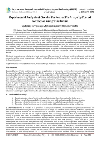 International Research Journal of Engineering and Technology (IRJET) e-ISSN: 2395-0056
Volume: 06 Issue: 08 | Aug 2019 www.irjet.net p-ISSN: 2395-0072
© 2019, IRJET | Impact Factor value: 7.34 | ISO 9001:2008 Certified Journal | Page 458
Experimental Analysis of Circular Perforated Fin Arrays by Forced
Convection using wind tunnel
Geetanjali suryawanshi1, Subhash Kumar2, R.R.Arakerimath3
1PG Student Heat Power Engineering G.H Raisoni College of Engineering and Management Pune
2Professor of Mechanical Department G.H Raisoni College of Engineering and Management Pune
-----------------------------------------------------------------------***--------------------------------------------------------------------
Abstract: The enhancement of heat transfer is an important subject of thermal engineering. The removal of excessive heat
from system components is essential to avoid the damaging effects of burning or overheating. The heat transfer from surface
may, in general, be enhanced by increasing the heat transfer coefficient between a surface and its surrounding, or by
increasing heat transfer area of the surface, or by both. Extended surfaces that are well known as fins are commonly used to
enhance heat transfer in many industries. Various types of fins like rectangular plate fins, square pin-fins and circular pin-fins
are commonly used for both natural and forced convection heat transfers. The trapezoidal micro fins array with circular
perforation is selected to study among different types of fins. In different industries fins haves many application. Task is to
design the fin for enhancement the heat transfer and also for drag force calculation. The fin is designed using Taguchi
Method.
The input parameters are velocity of air and heat input. The experiment is performed on the wind tunnel under forced
convection and the output parameters are efficiency of fin, effectiveness, lift force, drag force etc. only the review of my project
is shown in this paper.
Keywords: Heat Transfer Enhancement, Micro Fin Arrays, Perforated Fins, Forced Convection, Fin Performance
1 Introduction
Extended Surface (Fin) is used in a large number of applications to increase the heat transfer from surfaces. Typically, the
fin material has a high thermal conductivity. The fin is exposed to a flowing fluid, which cools or heats with it. The high
thermal conductivity allowing increased heat being conducted from the wall through the fin. Fins are used to enhance
convective heat transfer in a wide range of engineering applications, and offer practical means for achieving a large total
heat transfer surface area without the use of an excessive amount of primary surface area. Fins are commonly applied for
heat management in electrical appliances such as computer power supplies or substation transformers. Other applications
include IC engine cooling; such as Fins in a car radiator. Perforation in the fines enhances heat dissipation rates. Also, the
heart transfer of perforated fin enhances with increase in the fin thickness. Thermal Performances of the solid fins and
drilled fins compared under same condition. Perforated or drilled fins can be used for many practical applications. It is
necessary to determine the economic benefits for the heat transfer enchantment. Perforated fins are very useful in
situations which require higher heat transfer rates than what can be achieved by the use of regular solid fins.
1.1 Objectives of the study:
 To determine the value of heat transfer coefficient under forced convection for the fin arrays.
 To find overall efficiency and effectiveness of fins array with perforation and without perforation.
 To see the effect of heat input and air velocity on the overall efficiency and effectiveness of fins.
 To see the effect of heat input and air velocity on the lift force and drag force acting on fin array.
2. Literature review: P Teertstra et al. presented an analytical model that calculates the average heat transfer rate for
forced convection of air cooled plate fin heat sinks for use in design and selection of heat sinks for electronics applications.
The average Nusselt number can be considered as of a function of the heat sink geometry and fluid velocity. The
subsequent model is valid for the full range of Reynolds no 0.1<Re<100[1]. Zhipeng Duan et al. studied impingement
cooling of plate fin heat sinks. It is observed that percentage uncertainty in the measured thermal resistance was a
maximum of 2.6% in the validation experiments. A simple thermal resistance model based on developing laminar flow in
rectangular channels was developed for the impingement plate fin heat sink system[2]. Yevov Peles et al. (2007)
investigated the heat transfer and pressure drop phenomenon over a array of micro pin fins. They derived a basic
expression for the total thermal resistance and the same is validated experimentally. It is concluded that forced convection
over shrouded micro fins heat sinks is a very effective heat transfer mode [3]. Yang et al. (2010) studied the forced
convective heat transfer in three-dimensional permeable pin fin channels numerically. It found that heat transfer
performances on porous pin fin channels are much better than those in traditional solid pin fin channels. It is observed
that the effect of pore density is major. As PPI increases, the pressure drops and heat fluxes in porous pin fin channels
 