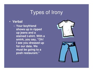 Types of Irony
• Verbal
  – Your boyfriend
    shows up in ripped
    up jeans and a
    stained t-shirt. With a
    smirk, you say, "Oh!
    I see you dressed up
    for our date. We
    must be going to a
    posh restaurant."
 