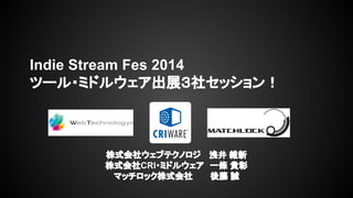 Indie Stream Fes 2014 
ツール・ミドルウェア出展３社セッション！ 
株式会社ウェブテクノロジ 　浅井 維新 
株式会社CRI・ミドルウェア　一條 貴彰 
マッチロック株式会社　　　後藤 誠 
 