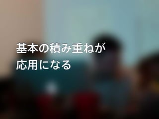 基本の積み重ねが
応用になる
 