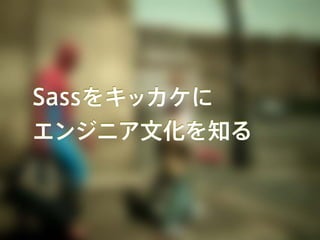 Sassをキッカケに
エンジニア文化を知る
 