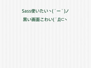 Sass使いたいヽ(´ー｀)ノ
黒い画面こわい(´Д⊂ヽ
 