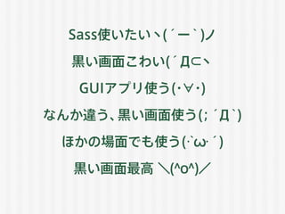 Sass使いたいヽ(´ー｀)ノ
黒い画面こわい(´Д⊂ヽ
GUIアプリ使う(・∀・)
なんか違う、黒い画面使う(；´Д｀)
ほかの場面でも使う(･`ω･´)
黒い画面最高 ＼(^o^)／
 