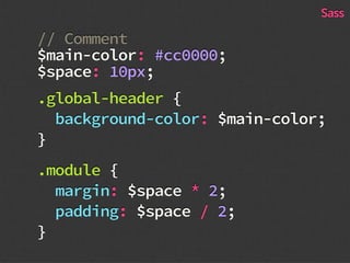 // Comment
$main-color: #cc0000;
$space: 10px;
.global-header {
background-color: $main-color;
}
.module {
margin: $space * 2;
padding: $space / 2;
}
Sass
 