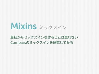 Mixins
最初からミックスインを作ろうとは思わない
Compassのミックスインを研究してみる
ミックスイン
 