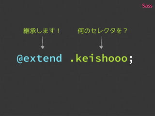 何のセレクタを？継承します！
@extend .keishooo;
Sass
 