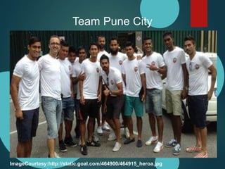 Team Pune City 
ImageCourtesy:http://static.goal.com/464900/464915_heroa.jpg 
 