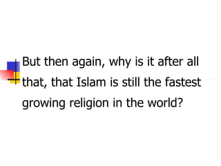 But then again, why is it after all that, that Islam is still the fastest growing religion in the world? 