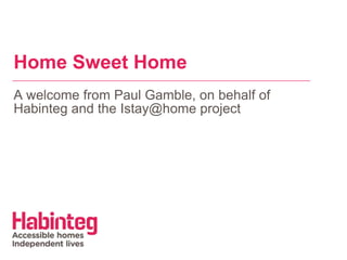 Home Sweet Home
A welcome from Paul Gamble, on behalf of
Habinteg and the Istay@home project
 