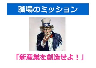 職場のミッション 
「新産業を創造せよ︕」 
 