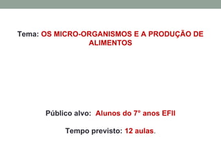 Tema: OS MICRO-ORGANISMOS E A PRODUÇÃO DE
ALIMENTOS
Público alvo: Alunos do 7° anos EFII
Tempo previsto: 12 aulas.
 