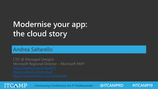 @ITCAMPRO #ITCAMP19Community Conference for IT Professionals
Modernise your app:
the cloud story
Andrea Saltarello
CTO @ Managed Designs
Microsoft Regional Director – Microsoft MVP
https://twitter.com/andysal74
https://github.com/andysal
https://www.linkedin.com/in/andysal/
 