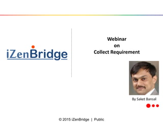 © 2015 iZenBridge | Public
Webinar
on
Collect Requirement
By Saket Bansal
 