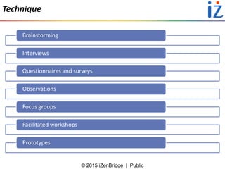 © 2015 iZenBridge | Public
Technique
Brainstorming
Interviews
Questionnaires and surveys
Observations
Focus groups
Facilitated workshops
Prototypes
 