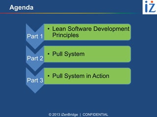 Agenda
• Lean Software Development
Principles
Part 1

Part 2

Part 3

• Pull System

• Pull System in Action

© 2013 iZenBridge | CONFIDENTIAL

 