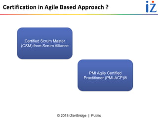 © 2018 iZenBridge | Public
Certification in Agile Based Approach ?
Certified Scrum Master
(CSM) from Scrum Alliance
PMI Agile Certified
Practitioner (PMI-ACP)®
 