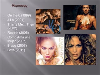 • On the 6 (1999)
• J.Lo (2001)
• This Is Me... Then
(2002)
• Rebirth (2005)
• Como Ama una
Mujer (2007)
• Brave (2007)
• Love (2011)
 