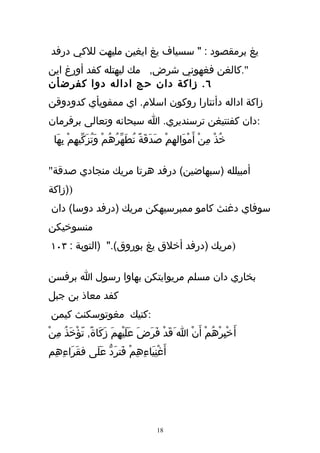 ‫يغ برمقصود : " سسياف يغ ايغين مليهت للكي درفد‬
‫".كالغن فغهوني شرض, مك ليهتله كفد أورغ اين‬
‫٦ . زاكة دان حج اداله دوا كفرضأن‬
‫زاكة اداله دأنتارا روكون اسلم. اي ممفويأي كدودوقن‬
‫:دان كفنتيغن ترسنديري. ا سبحانه وتعالى برفرمان‬
 ‫خُذْ مِن أَمْوَالهِمِْ صَدَقَةً تُطَهّرُهُمْ وَتُزَكّيهِمْ بِهَا‬
                                                         ‫ْ‬

‫أمبيلله )سبهاضين( درفد هرتا مريك منجادي صدقة"‬
‫))زاكة‬
‫سوفاي دغنث كامو ممبرسيهكن مريك )درفد دوسا( دان‬
‫منسوخيكن‬
‫)مريك )درفد أخلق يغ بوروق(." )التوبة : ٣٠١‬

‫بخاري دان مسلم مريوايتكن بهاوا رسول ا برفسن‬
‫كفد معاذ بن جبل‬
‫:كتيك مغوتوسكنث كيمن‬
‫أَ خْبِرْهُمْ أَنْ ا َقَدْ فَرَضَ عَليْهِمَ زَكَاة, تّؤْخَذُ مِنْ‬
               ‫ً‬            ‫َ‬
‫أَغْنيَاءِهِمْ فَترَدّ عَلَى فقَرَاءِهِم‬
                                   ‫ِ‬




                                       ‫81‬
 