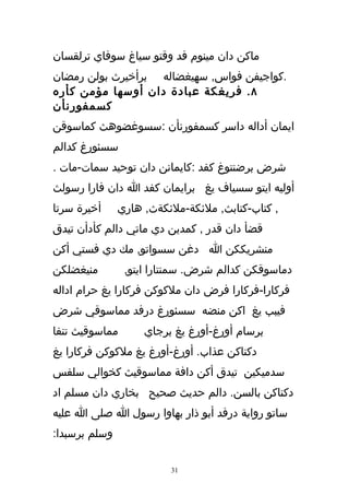 ‫ماكن دان مينوم فد وقتو سياغ سوفاي ترلقسان‬
‫.كواجيفن فواس, سهيغضاله برأخيرث بولن رمضان‬
‫٨ . فريغكة عبادة دان أوسها مؤمن كأره‬
‫كسمفورنأن‬
‫ايمان أداله داسر كسمفورنأن :سسوغضوهث كماسوقن‬
‫سسئورغ كدالم‬
‫شرض برضنتوغ كفد :كايمانن دان توحيد سمات-مات .‬
‫أوليه ايتو سسياف يغ برايمان كفد ا دان فارا رسولث‬
‫أخيرة سرتا‬     ‫, كتاب-كتابث, ملئكة-ملئكةث, هاري‬
‫قضأ دان قدر , كمدين دي ماتي دالم كأدأن تيدق‬
‫منشريككن ا دغن سسواتو, مك دي فستي أكن‬
‫منيغضلكن‬        ‫دماسوقكن كدالم شرض. سمنتارا ايتو,‬
‫فركارا-فركارا فرض دان ملكوكن فركارا يغ حرام اداله‬
‫فيبب يغ اكن منضه سسئورغ درفد مماسوقي شرض‬
‫مماسوقيث تنفا‬       ‫برسام أورغ-أورغ يغ برجاي‬
‫دكناكن عذاب. أورغ-أورغ يغ ملكوكن فركارا يغ‬
‫سدميكين تيدق أكن دافة مماسوقيث كخوالي سلفس‬
‫دكناكن بالسن. دالم حديث صحيح بخاري دان مسلم اد‬
‫ساتو رواية درفد أبو ذار بهاوا رسول ا صلى ا عليه‬
‫وسلم برسبدا:‬


                         ‫13‬
 