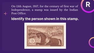 R
Identify the person shown in this stamp.
On 15th August, 1957, for the century of first war of
Independence, a stamp was issued by the Indian
Post Office.
 