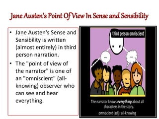 • Jane Austen's Sense and
Sensibility is written
(almost entirely) in third
person narration.
• The "point of view of
the narrator" is one of
an "omniscient" (all-
knowing) observer who
can see and hear
everything.
 