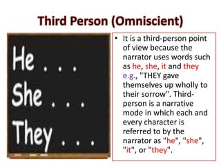 • It is a third-person point
of view because the
narrator uses words such
as he, she, it and they
e.g., "THEY gave
themselves up wholly to
their sorrow". Third-
person is a narrative
mode in which each and
every character is
referred to by the
narrator as "he", "she",
"it", or "they".
 