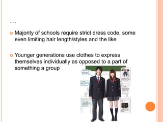 …
 Majority of schools require strict dress code, some
even limiting hair length/styles and the like
 Younger generations use clothes to express
themselves individually as opposed to a part of
something a group
 